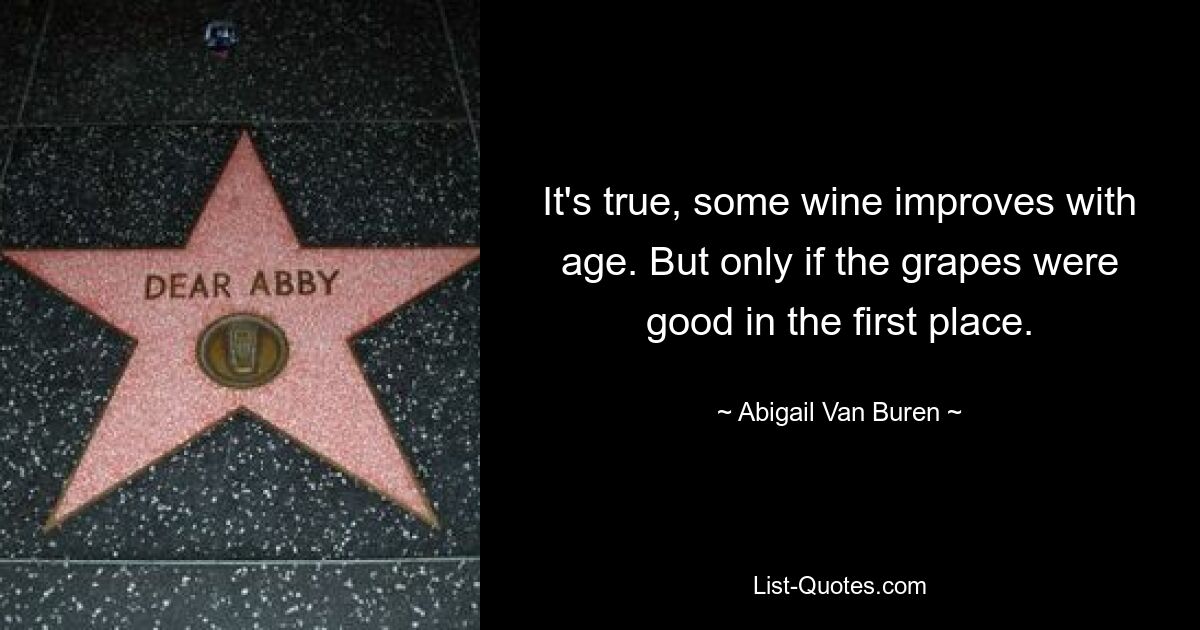 It's true, some wine improves with age. But only if the grapes were good in the first place. — © Abigail Van Buren