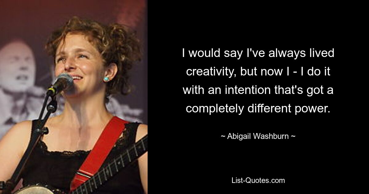 I would say I've always lived creativity, but now I - I do it with an intention that's got a completely different power. — © Abigail Washburn