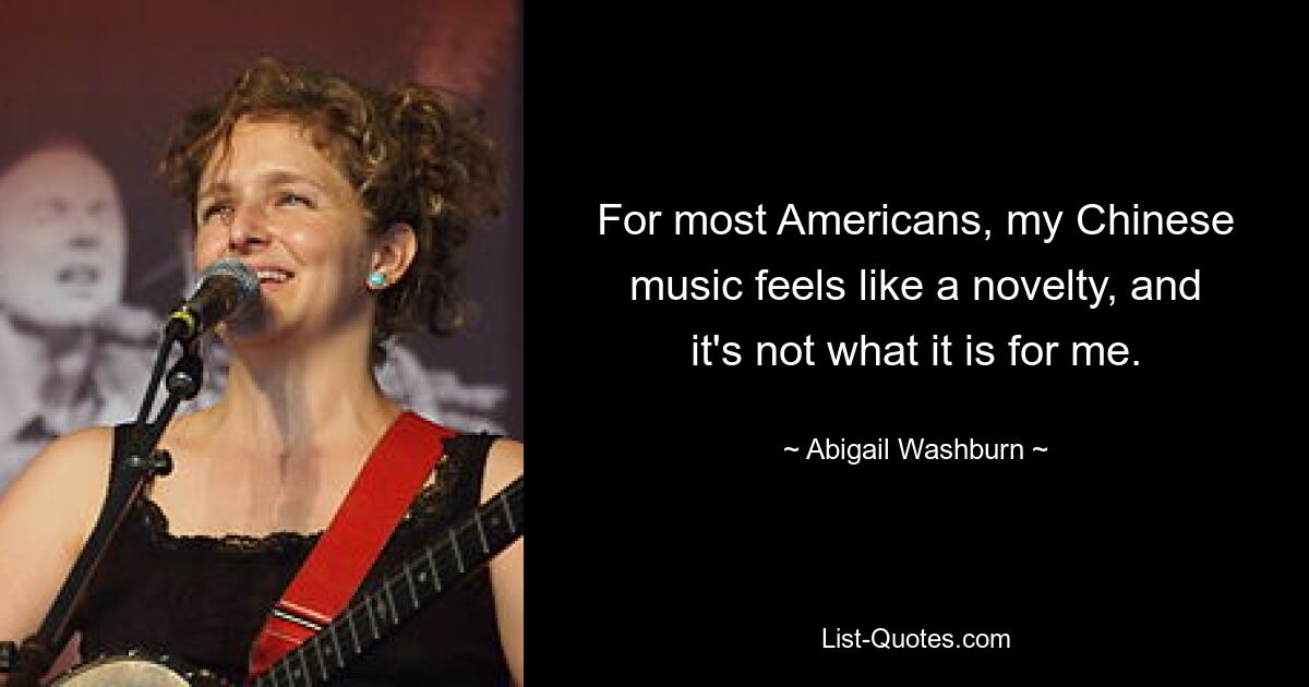 For most Americans, my Chinese music feels like a novelty, and it's not what it is for me. — © Abigail Washburn