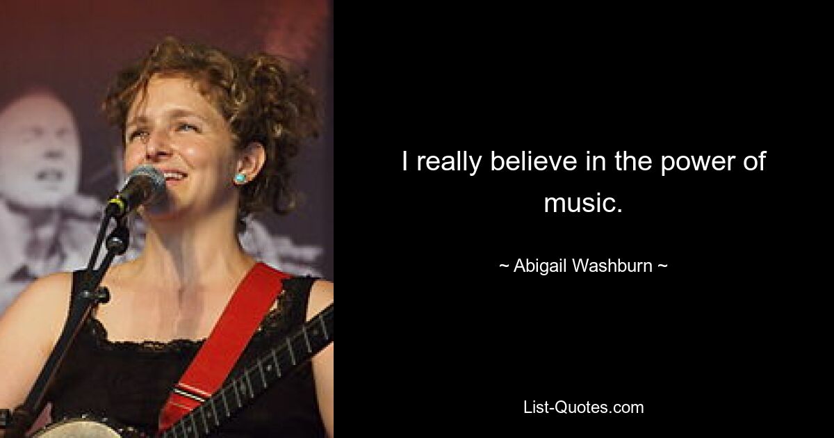 I really believe in the power of music. — © Abigail Washburn