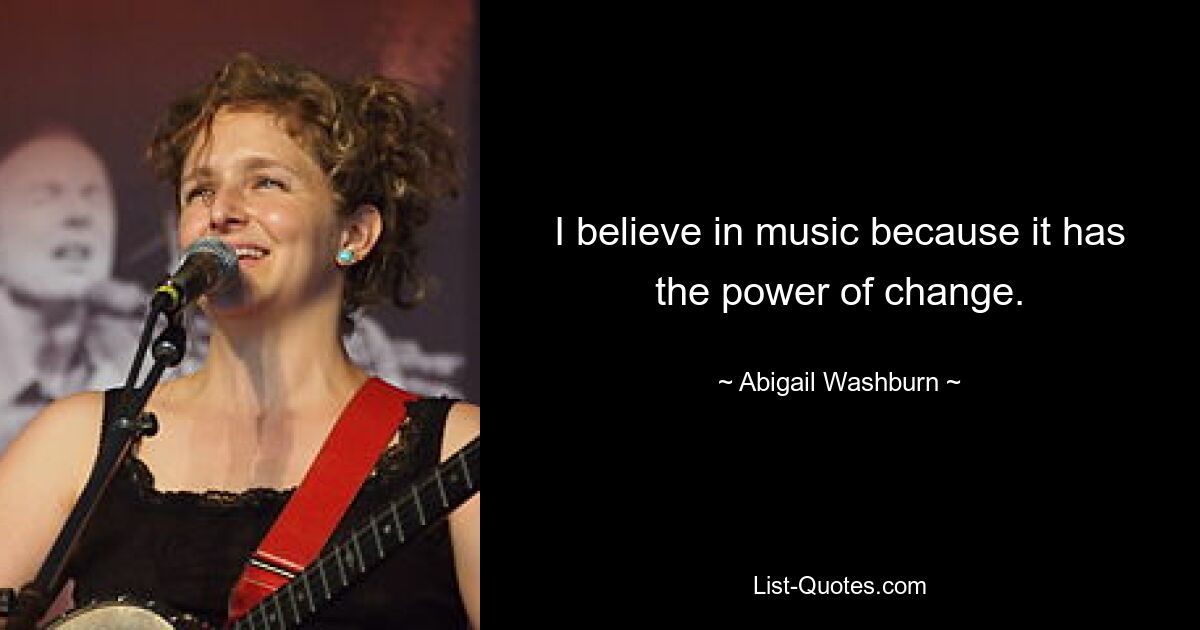 I believe in music because it has the power of change. — © Abigail Washburn