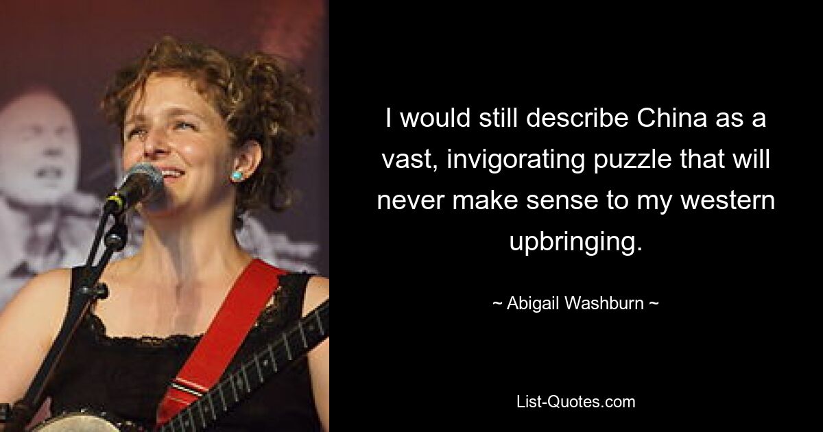 I would still describe China as a vast, invigorating puzzle that will never make sense to my western upbringing. — © Abigail Washburn