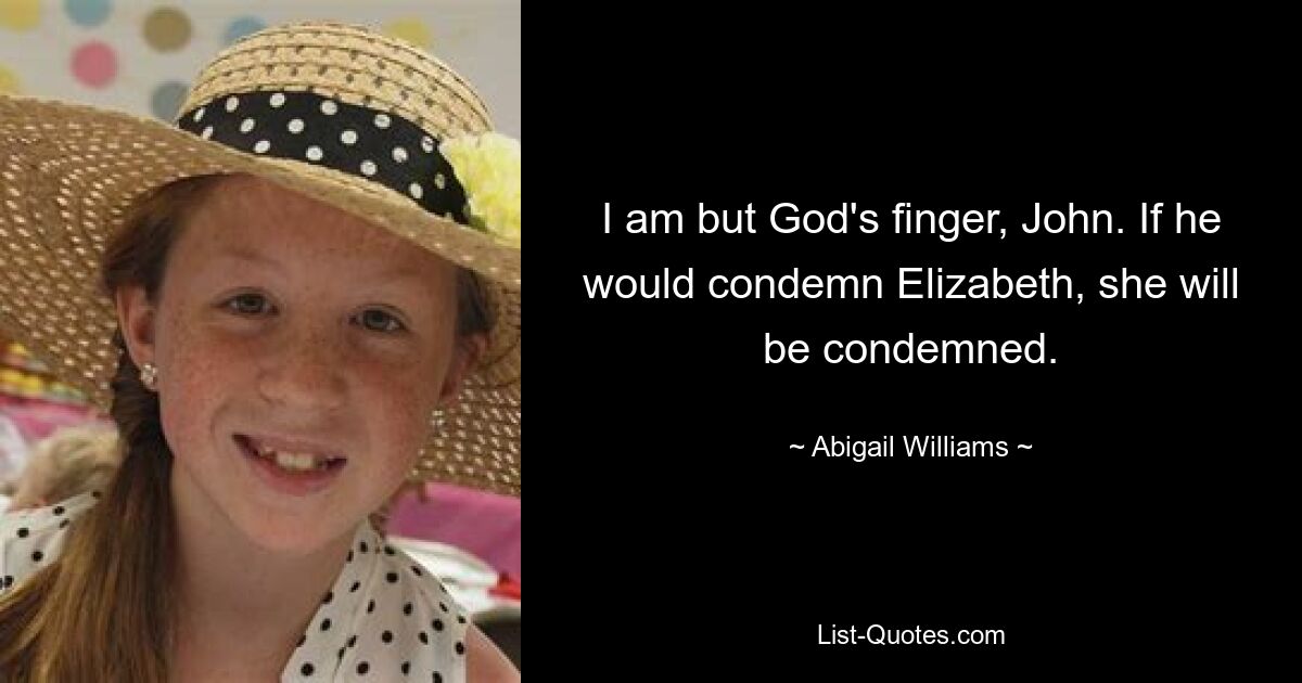 I am but God's finger, John. If he would condemn Elizabeth, she will be condemned. — © Abigail Williams