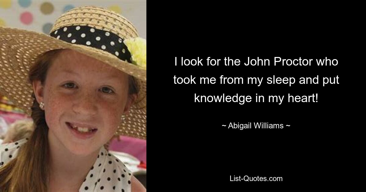 I look for the John Proctor who took me from my sleep and put knowledge in my heart! — © Abigail Williams