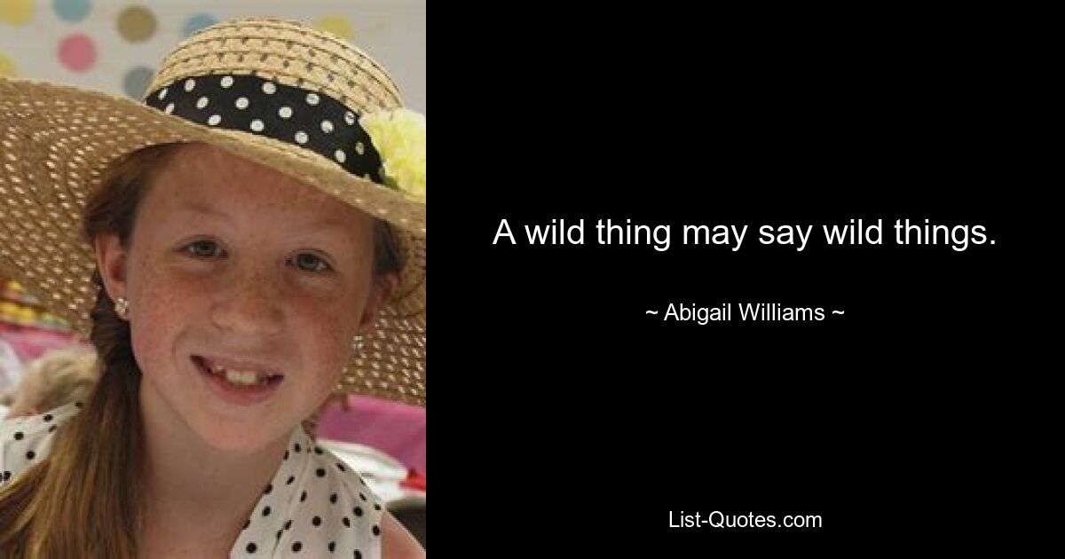 A wild thing may say wild things. — © Abigail Williams