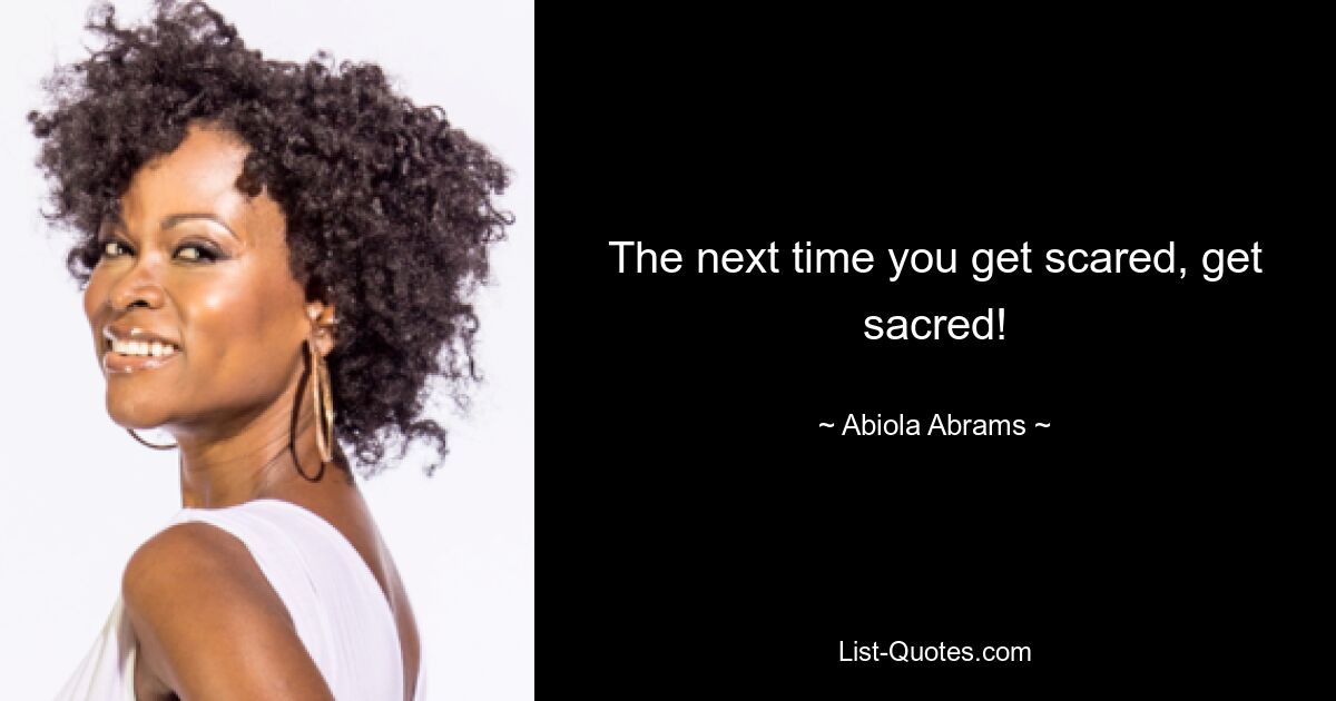 The next time you get scared, get sacred! — © Abiola Abrams