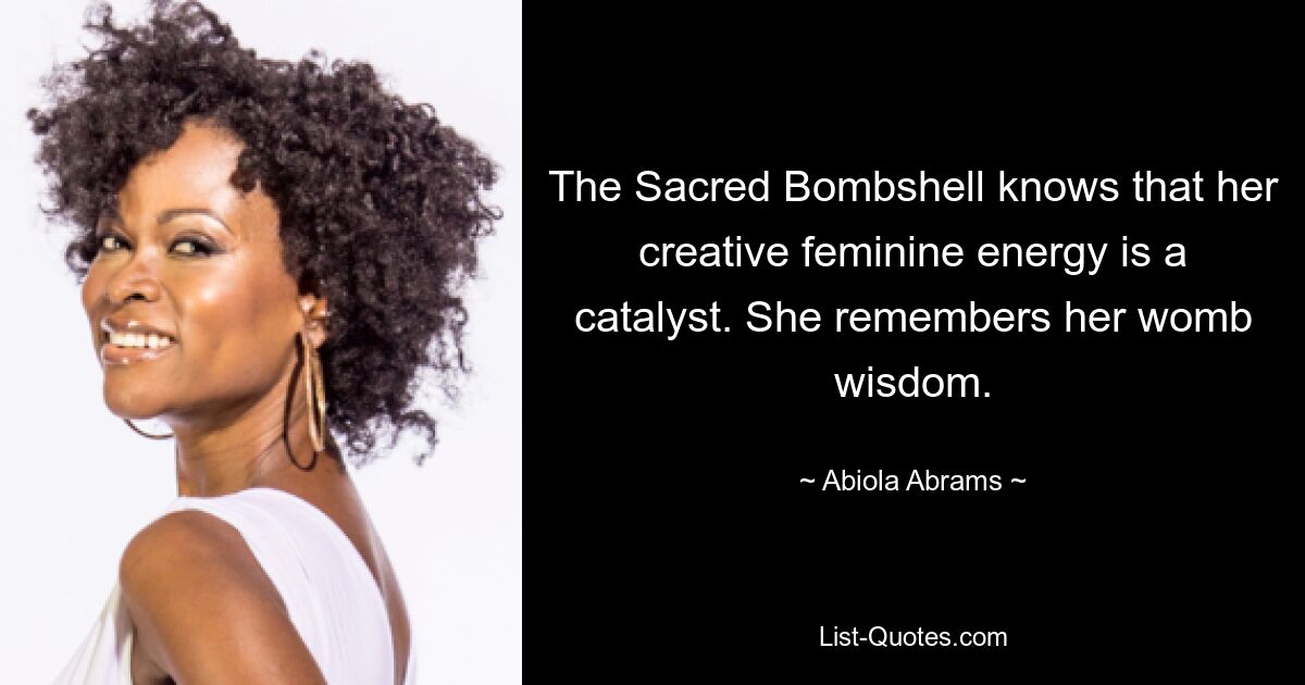 The Sacred Bombshell knows that her creative feminine energy is a catalyst. She remembers her womb wisdom. — © Abiola Abrams