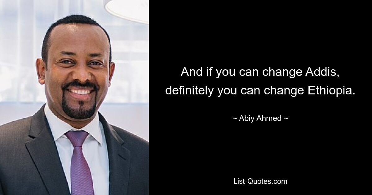 And if you can change Addis, definitely you can change Ethiopia. — © Abiy Ahmed