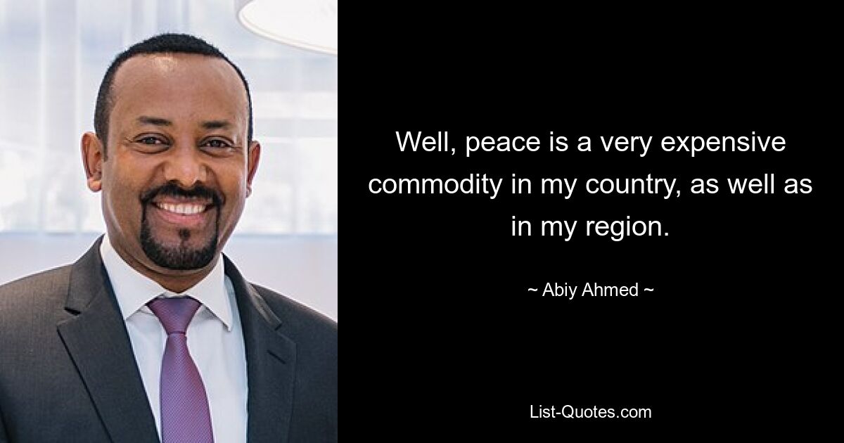 Well, peace is a very expensive commodity in my country, as well as in my region. — © Abiy Ahmed