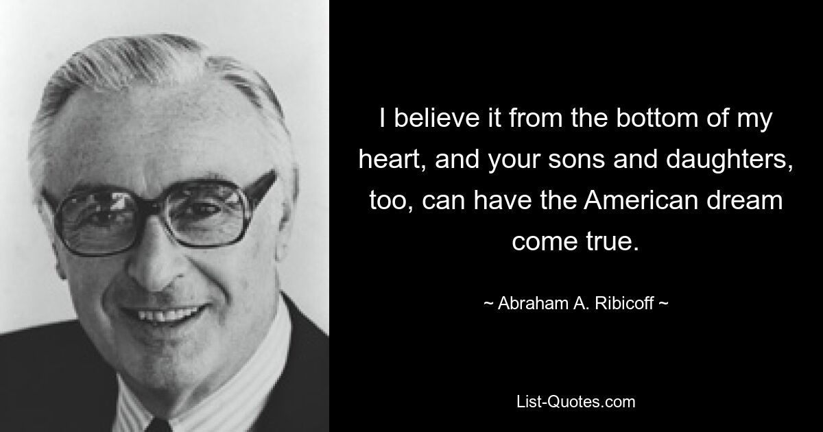 I believe it from the bottom of my heart, and your sons and daughters, too, can have the American dream come true. — © Abraham A. Ribicoff