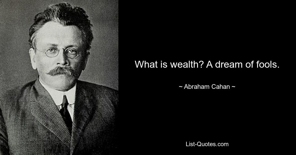 What is wealth? A dream of fools. — © Abraham Cahan