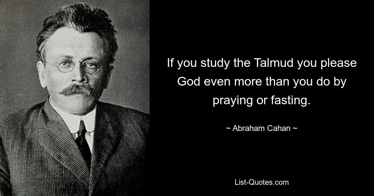 If you study the Talmud you please God even more than you do by praying or fasting. — © Abraham Cahan