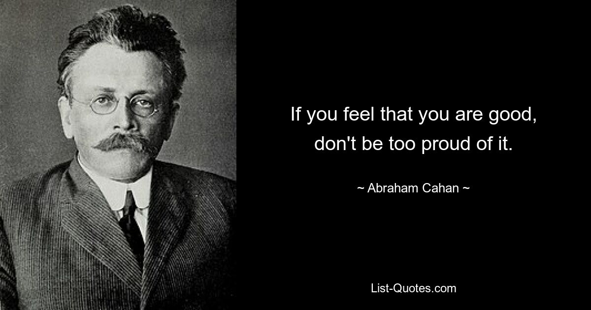 If you feel that you are good, don't be too proud of it. — © Abraham Cahan