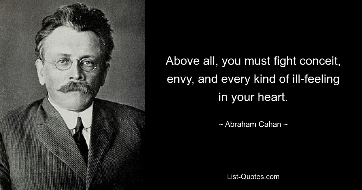 Above all, you must fight conceit, envy, and every kind of ill-feeling in your heart. — © Abraham Cahan