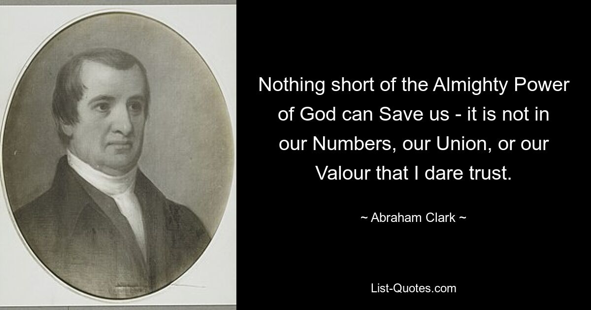 Nothing short of the Almighty Power of God can Save us - it is not in our Numbers, our Union, or our Valour that I dare trust. — © Abraham Clark