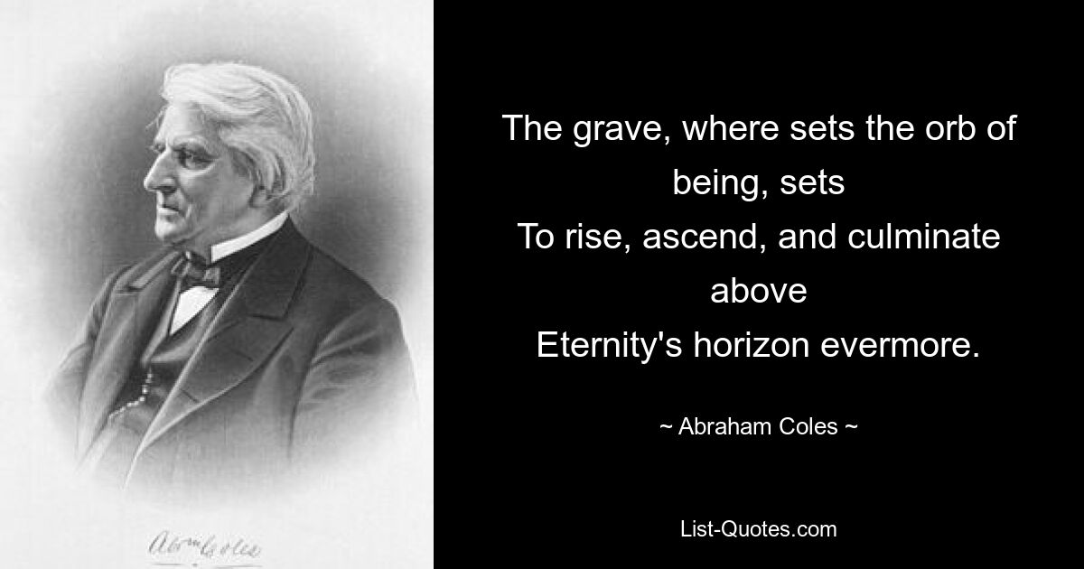 The grave, where sets the orb of being, sets
To rise, ascend, and culminate above
Eternity's horizon evermore. — © Abraham Coles