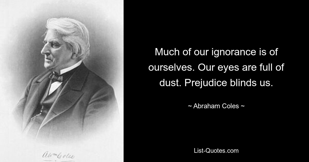 Much of our ignorance is of ourselves. Our eyes are full of dust. Prejudice blinds us. — © Abraham Coles