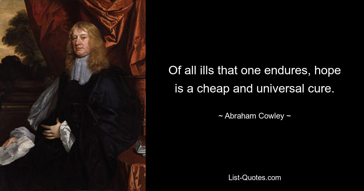 Of all ills that one endures, hope is a cheap and universal cure. — © Abraham Cowley