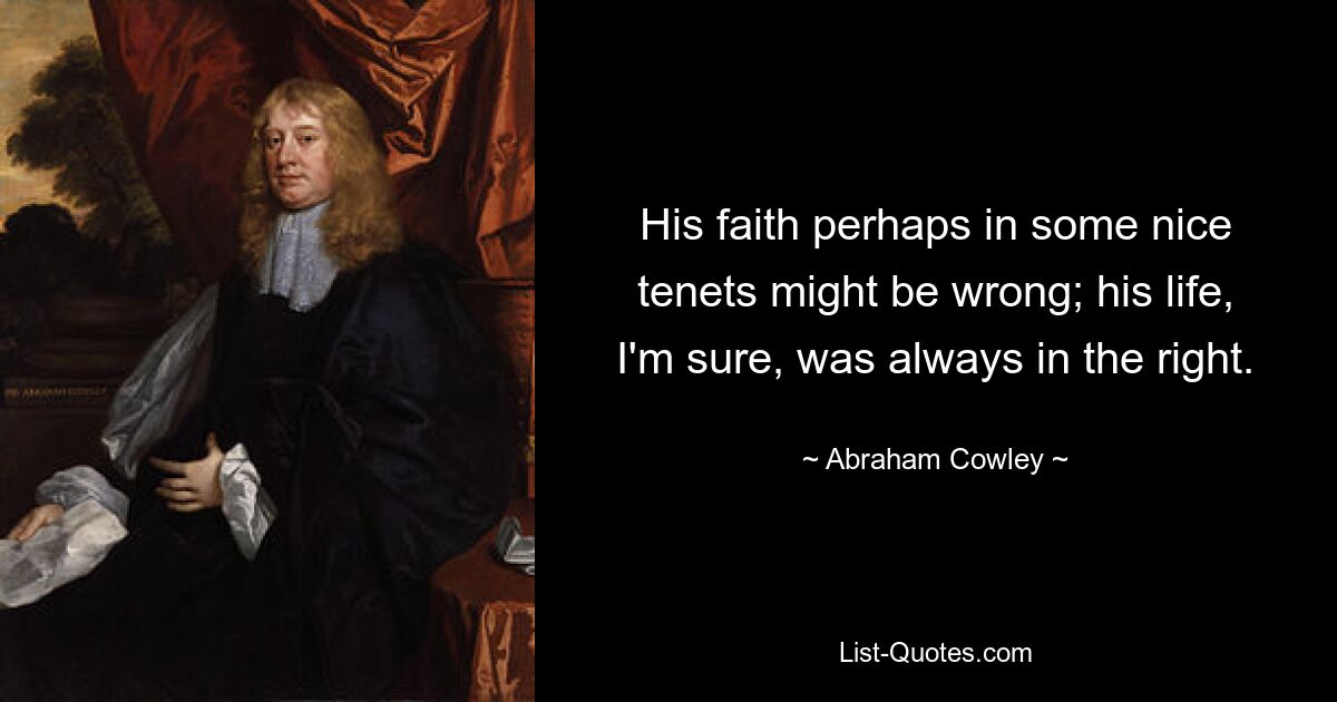 His faith perhaps in some nice tenets might be wrong; his life, I'm sure, was always in the right. — © Abraham Cowley