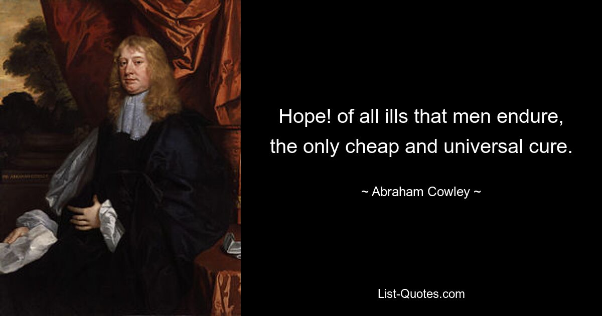 Hope! of all ills that men endure, the only cheap and universal cure. — © Abraham Cowley