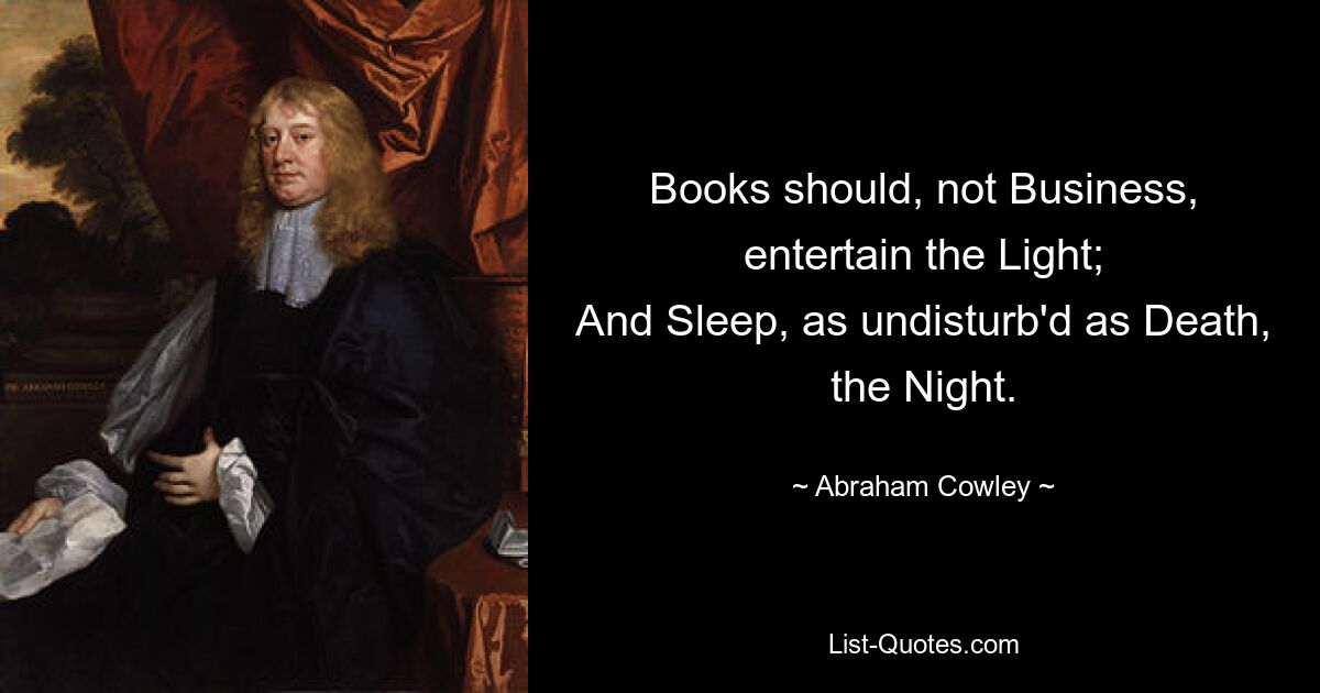 Books should, not Business, entertain the Light;
And Sleep, as undisturb'd as Death, the Night. — © Abraham Cowley