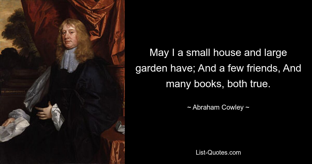 May I a small house and large garden have; And a few friends, And many books, both true. — © Abraham Cowley