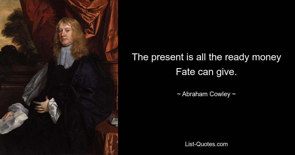 The present is all the ready money Fate can give. — © Abraham Cowley