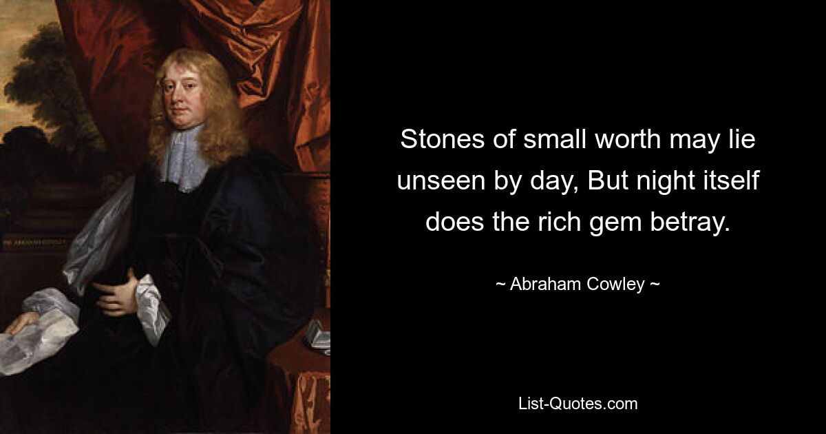 Stones of small worth may lie unseen by day, But night itself does the rich gem betray. — © Abraham Cowley