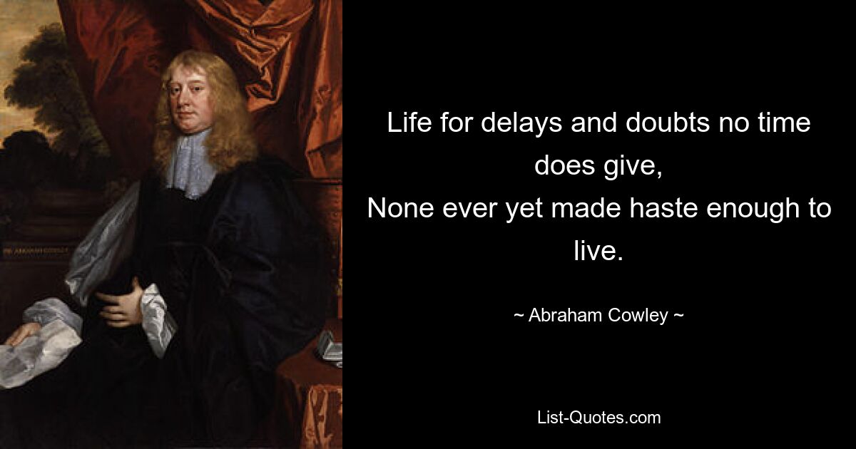 Life for delays and doubts no time does give,
None ever yet made haste enough to live. — © Abraham Cowley