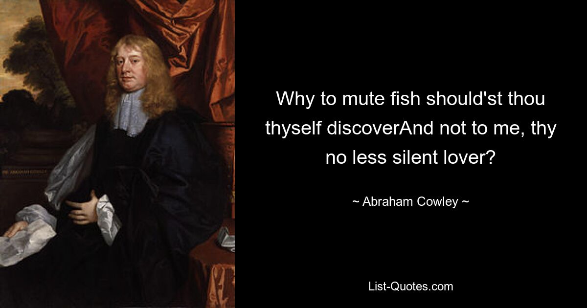 Why to mute fish should'st thou thyself discoverAnd not to me, thy no less silent lover? — © Abraham Cowley