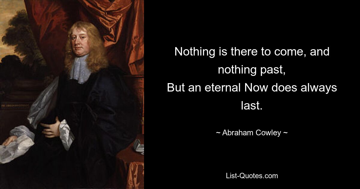 Nothing is there to come, and nothing past,
But an eternal Now does always last. — © Abraham Cowley