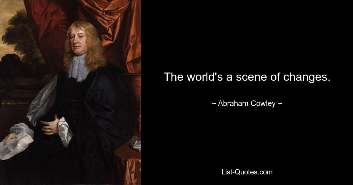 The world's a scene of changes. — © Abraham Cowley