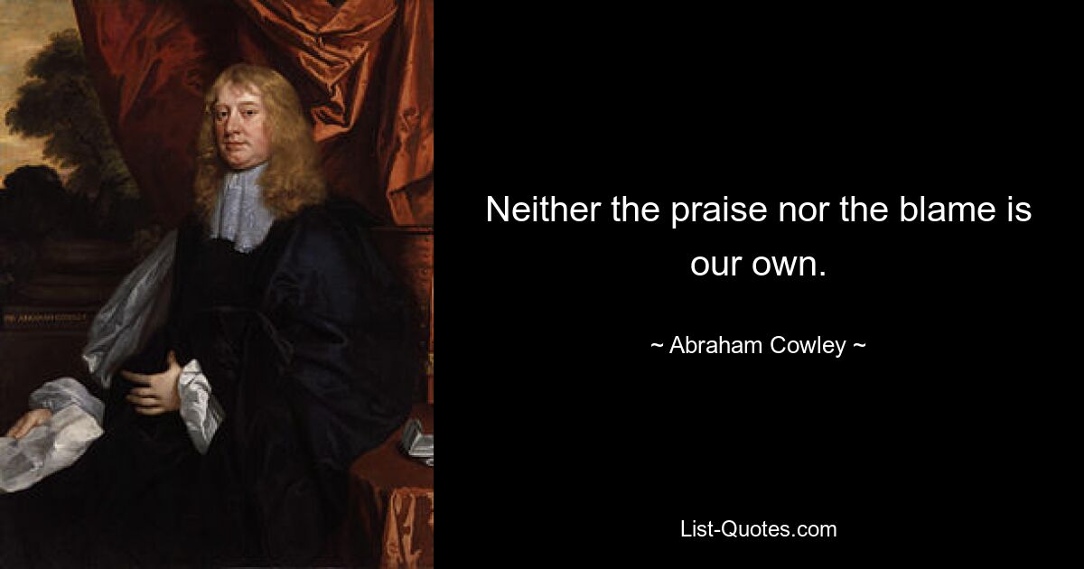 Neither the praise nor the blame is our own. — © Abraham Cowley