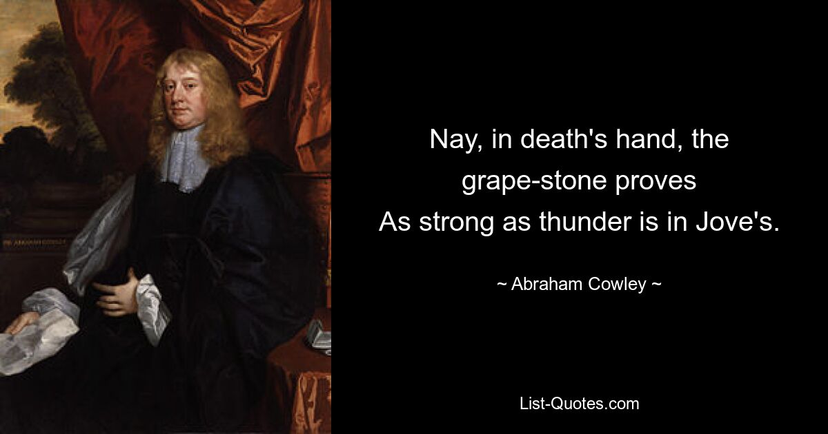 Nay, in death's hand, the grape-stone proves
As strong as thunder is in Jove's. — © Abraham Cowley