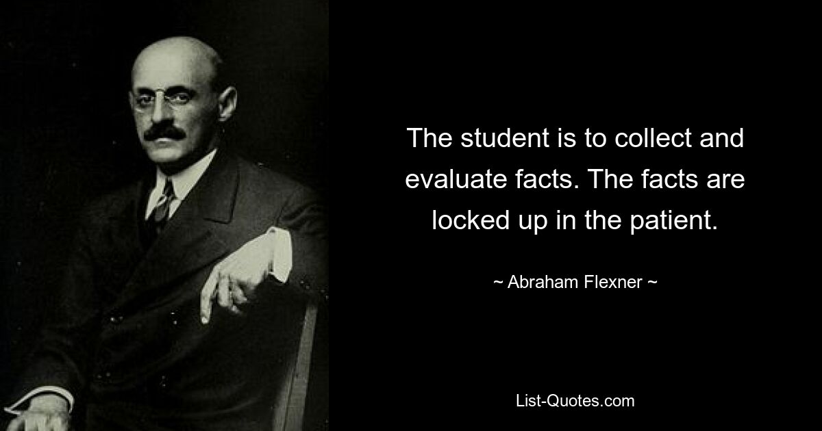 The student is to collect and evaluate facts. The facts are locked up in the patient. — © Abraham Flexner