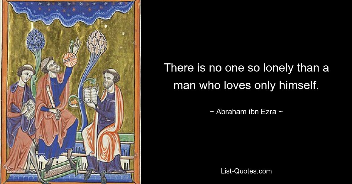 There is no one so lonely than a man who loves only himself. — © Abraham ibn Ezra