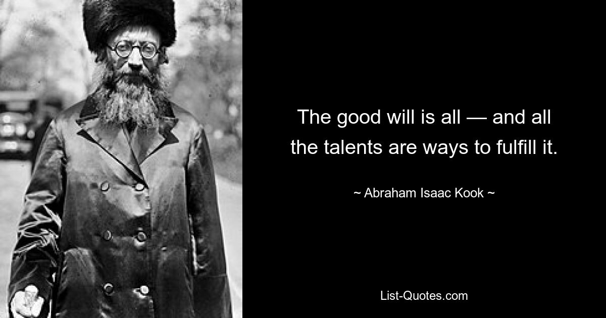 The good will is all — and all the talents are ways to fulfill it. — © Abraham Isaac Kook