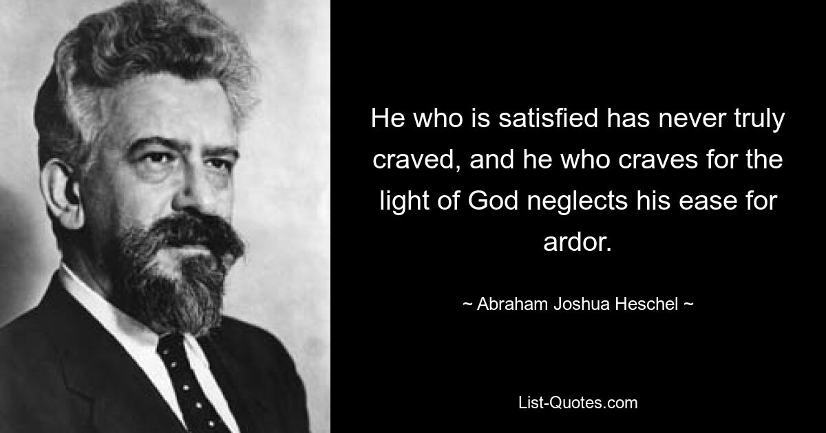 He who is satisfied has never truly craved, and he who craves for the light of God neglects his ease for ardor. — © Abraham Joshua Heschel