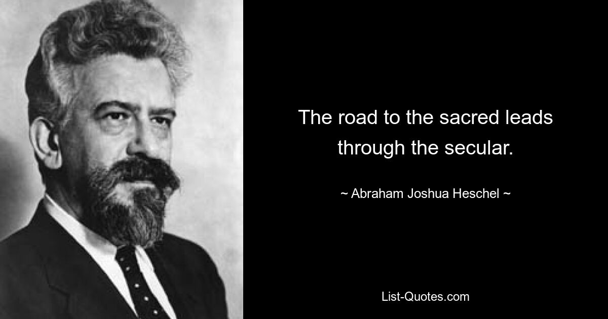 The road to the sacred leads through the secular. — © Abraham Joshua Heschel