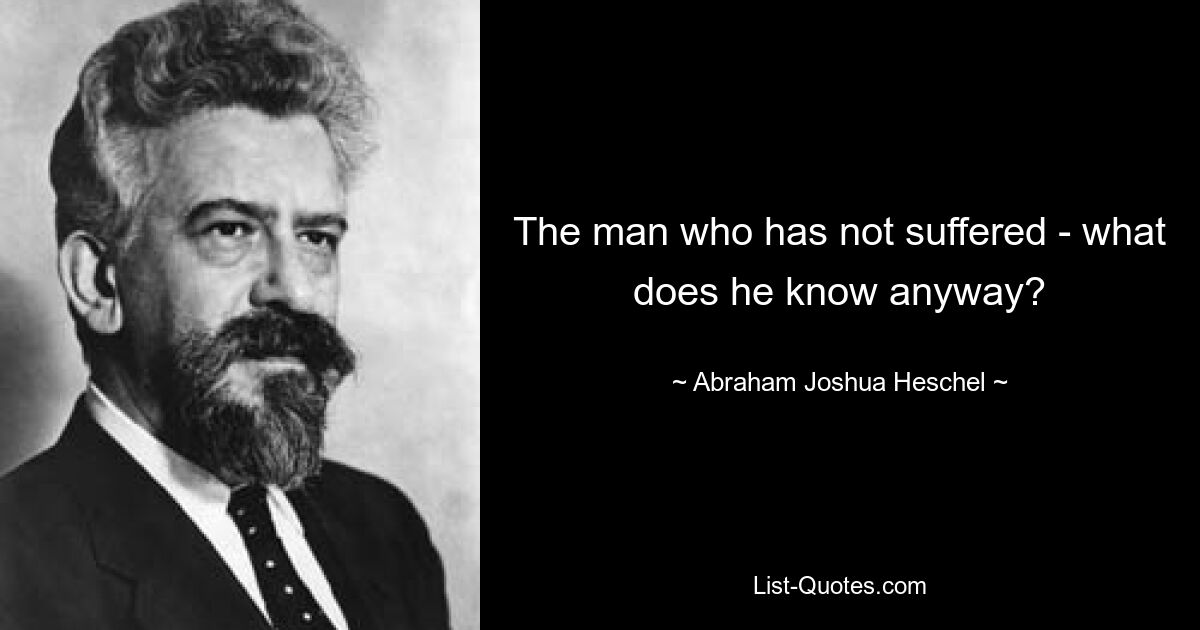 The man who has not suffered - what does he know anyway? — © Abraham Joshua Heschel