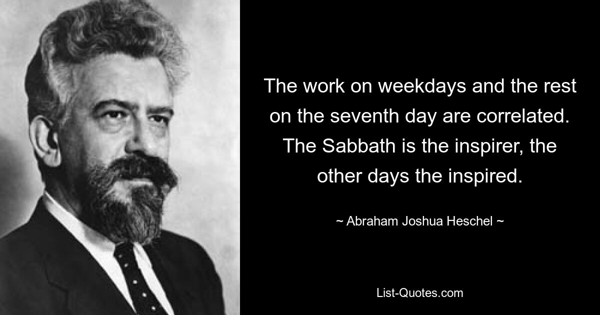 Die Arbeit an Wochentagen und der Rest am siebten Tag sind korreliert. Der Sabbat ist der Inspirator, die anderen Tage die Inspirierten. — © Abraham Joshua Heschel 