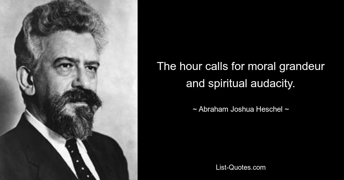 The hour calls for moral grandeur and spiritual audacity. — © Abraham Joshua Heschel