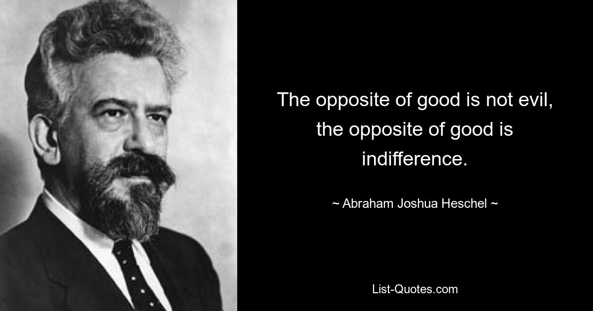 The opposite of good is not evil, the opposite of good is indifference. — © Abraham Joshua Heschel