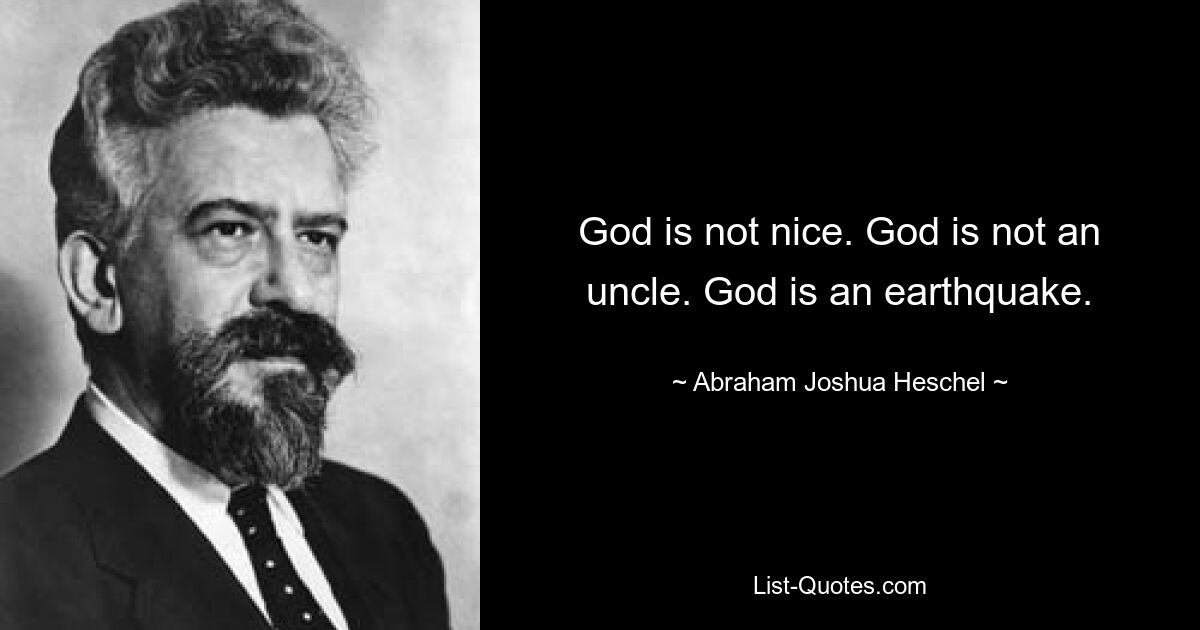 God is not nice. God is not an uncle. God is an earthquake. — © Abraham Joshua Heschel