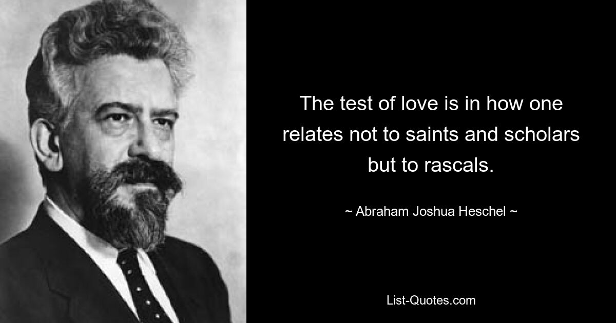 The test of love is in how one relates not to saints and scholars but to rascals. — © Abraham Joshua Heschel