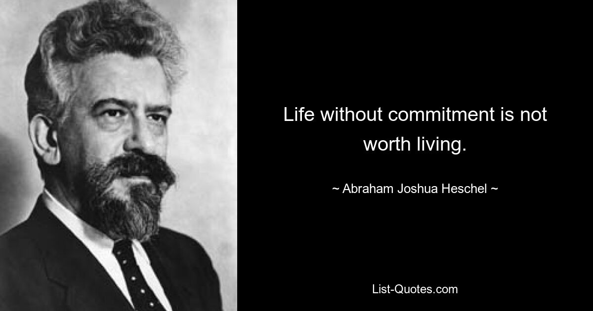 Life without commitment is not worth living. — © Abraham Joshua Heschel