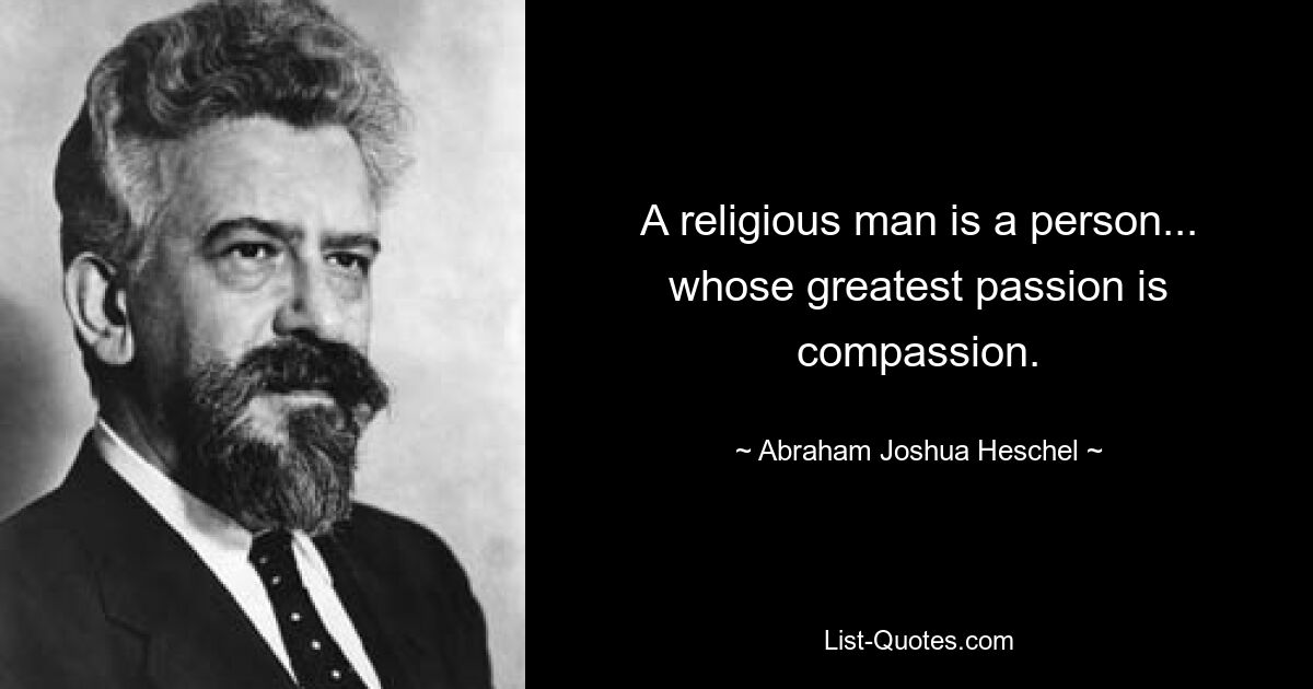 A religious man is a person... whose greatest passion is compassion. — © Abraham Joshua Heschel