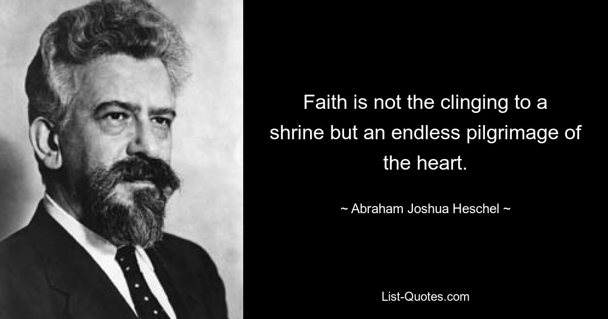 Faith is not the clinging to a shrine but an endless pilgrimage of the heart. — © Abraham Joshua Heschel