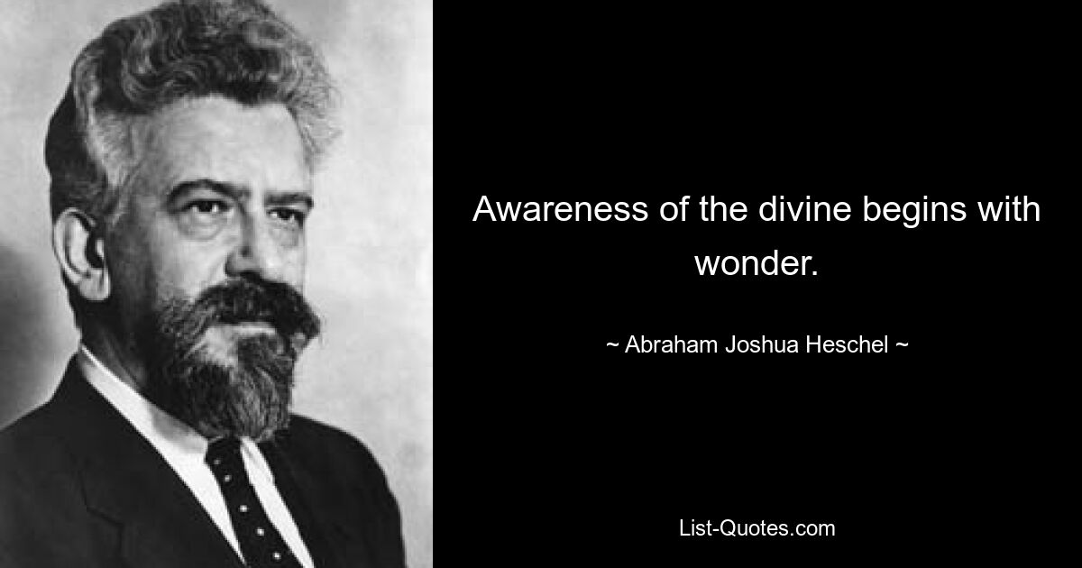 Awareness of the divine begins with wonder. — © Abraham Joshua Heschel