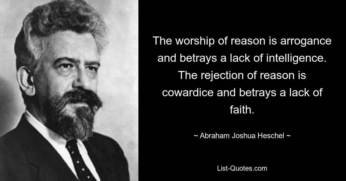 Die Verehrung der Vernunft ist Arroganz und verrät einen Mangel an Intelligenz. Die Ablehnung der Vernunft ist Feigheit und verrät mangelnden Glauben. — © Abraham Joshua Heschel